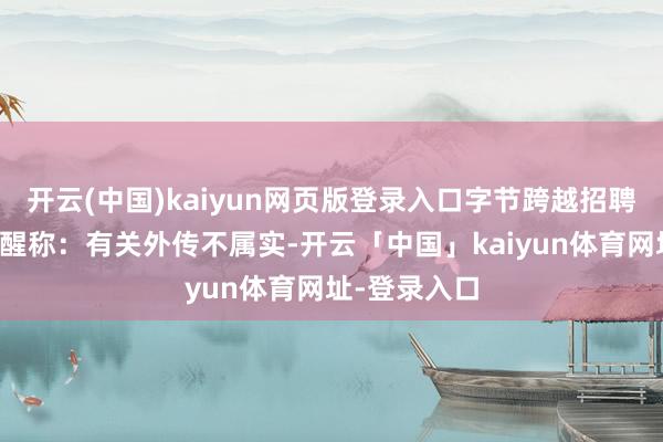开云(中国)kaiyun网页版登录入口字节跨越招聘官方账号清醒称：有关外传不属实-开云「中国」kaiyun体育网址-登录入口