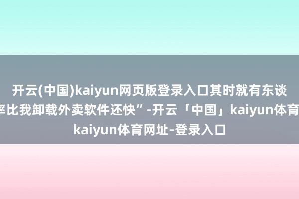 开云(中国)kaiyun网页版登录入口其时就有东谈主辱弄“这速率比我卸载外卖软件还快”-开云「中国」kaiyun体育网址-登录入口