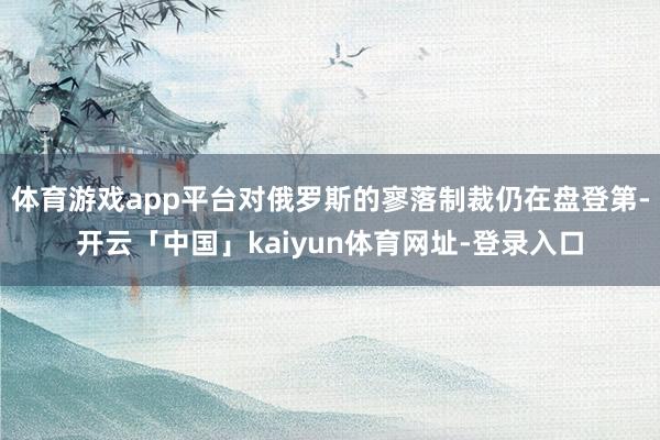 体育游戏app平台对俄罗斯的寥落制裁仍在盘登第-开云「中国」kaiyun体育网址-登录入口
