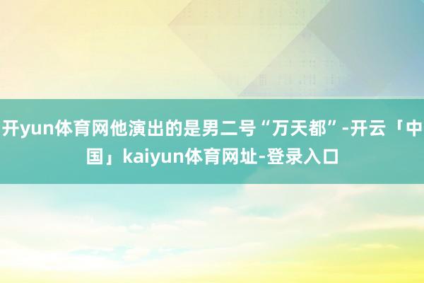 开yun体育网他演出的是男二号“万天都”-开云「中国」kaiyun体育网址-登录入口