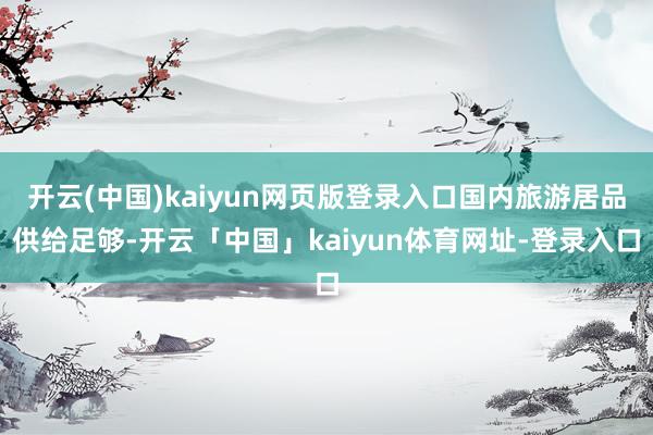 开云(中国)kaiyun网页版登录入口国内旅游居品供给足够-开云「中国」kaiyun体育网址-登录入口