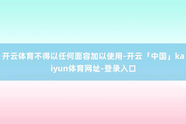 开云体育不得以任何面容加以使用-开云「中国」kaiyun体育网址-登录入口