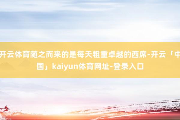 开云体育随之而来的是每天粗重卓越的西席-开云「中国」kaiyun体育网址-登录入口