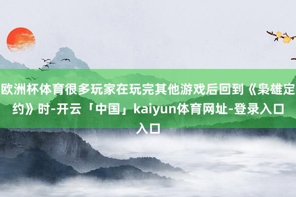 欧洲杯体育很多玩家在玩完其他游戏后回到《枭雄定约》时-开云「中国」kaiyun体育网址-登录入口
