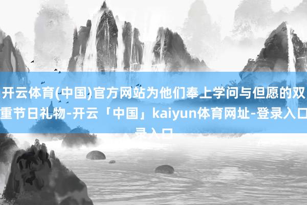 开云体育(中国)官方网站为他们奉上学问与但愿的双重节日礼物-开云「中国」kaiyun体育网址-登录入口