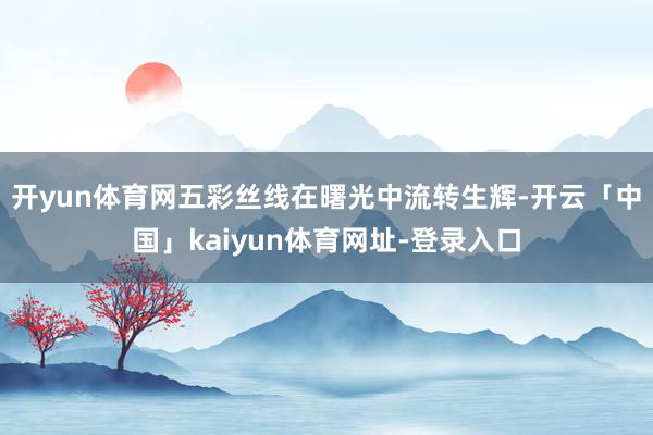 开yun体育网五彩丝线在曙光中流转生辉-开云「中国」kaiyun体育网址-登录入口