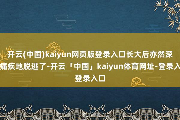 开云(中国)kaiyun网页版登录入口长大后亦然深恶痛疾地脱逃了-开云「中国」kaiyun体育网址-登录入口