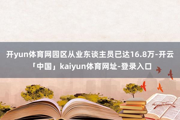 开yun体育网园区从业东谈主员已达16.8万-开云「中国」kaiyun体育网址-登录入口