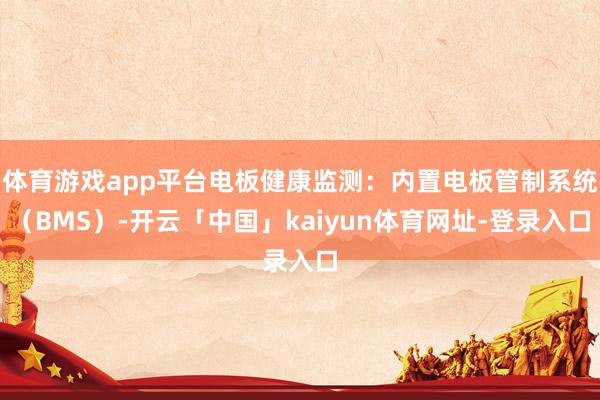 体育游戏app平台电板健康监测：内置电板管制系统（BMS）-开云「中国」kaiyun体育网址-登录入口