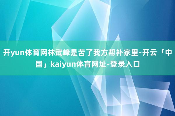 开yun体育网林武峰是苦了我方帮补家里-开云「中国」kaiyun体育网址-登录入口