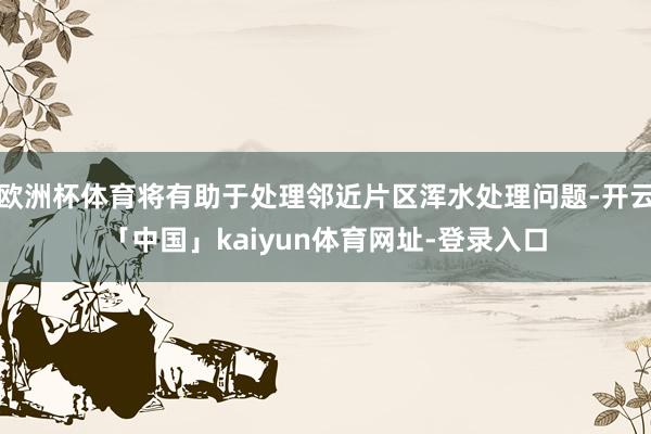 欧洲杯体育将有助于处理邻近片区浑水处理问题-开云「中国」kaiyun体育网址-登录入口