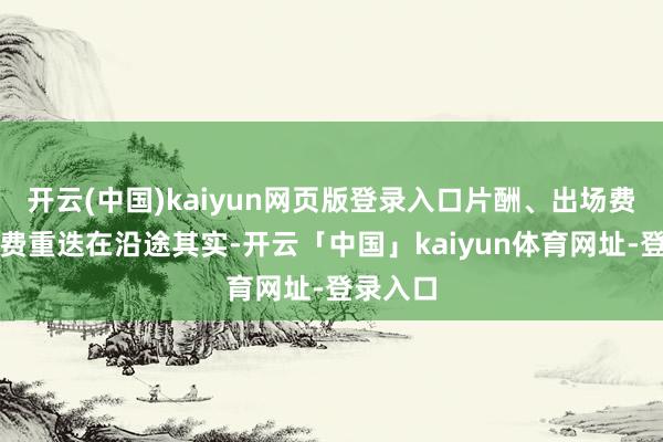 开云(中国)kaiyun网页版登录入口片酬、出场费、代言费重迭在沿途其实-开云「中国」kaiyun体育网址-登录入口