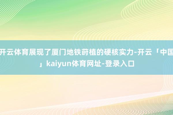 开云体育展现了厦门地铁莳植的硬核实力-开云「中国」kaiyun体育网址-登录入口