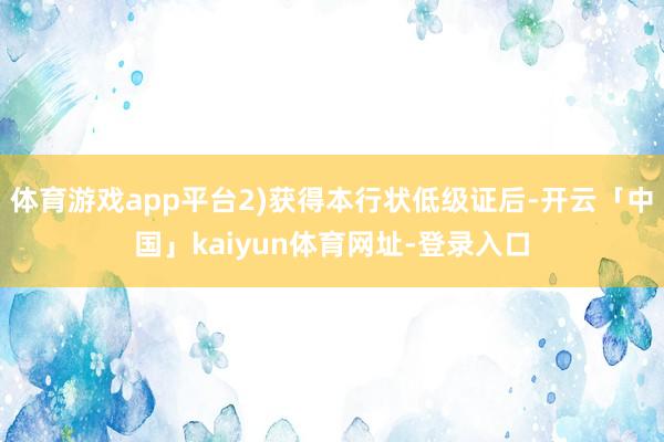 体育游戏app平台2)获得本行状低级证后-开云「中国」kaiyun体育网址-登录入口