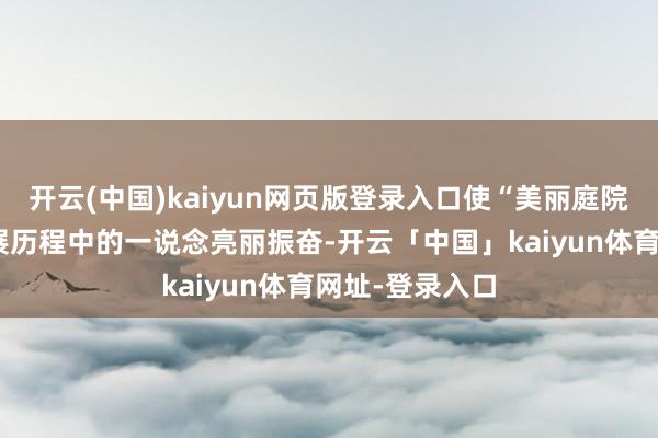 开云(中国)kaiyun网页版登录入口使“美丽庭院”成为全镇发展历程中的一说念亮丽振奋-开云「中国」kaiyun体育网址-登录入口