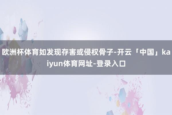 欧洲杯体育如发现存害或侵权骨子-开云「中国」kaiyun体育网址-登录入口