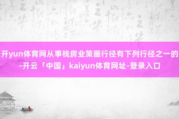 开yun体育网从事栈房业策画行径有下列行径之一的-开云「中国」kaiyun体育网址-登录入口