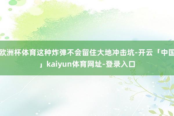 欧洲杯体育这种炸弹不会留住大地冲击坑-开云「中国」kaiyun体育网址-登录入口