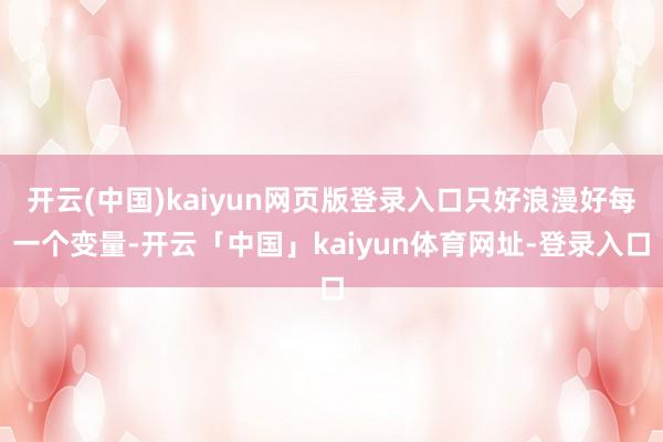 开云(中国)kaiyun网页版登录入口只好浪漫好每一个变量-开云「中国」kaiyun体育网址-登录入口