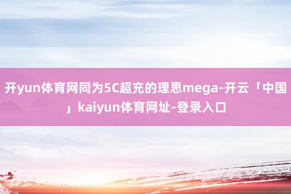 开yun体育网同为5C超充的理思mega-开云「中国」kaiyun体育网址-登录入口