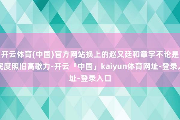 开云体育(中国)官方网站换上的赵又廷和章宇不论是国民度照旧高歌力-开云「中国」kaiyun体育网址-登录入口