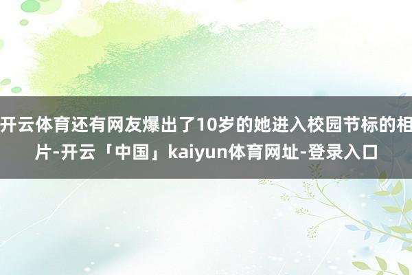 开云体育还有网友爆出了10岁的她进入校园节标的相片-开云「中国」kaiyun体育网址-登录入口