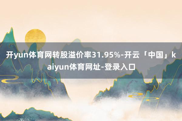 开yun体育网转股溢价率31.95%-开云「中国」kaiyun体育网址-登录入口
