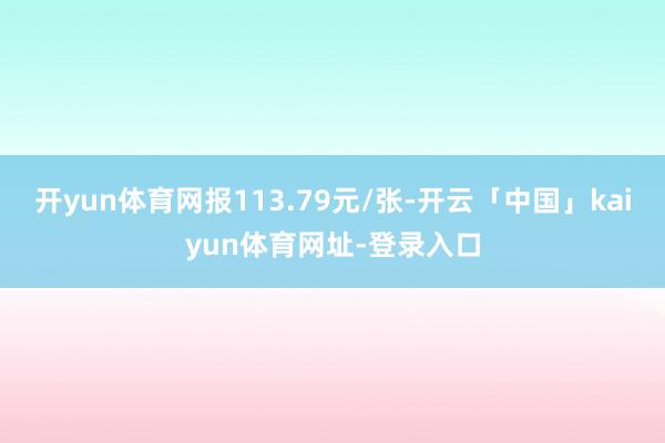 开yun体育网报113.79元/张-开云「中国」kaiyun体育网址-登录入口