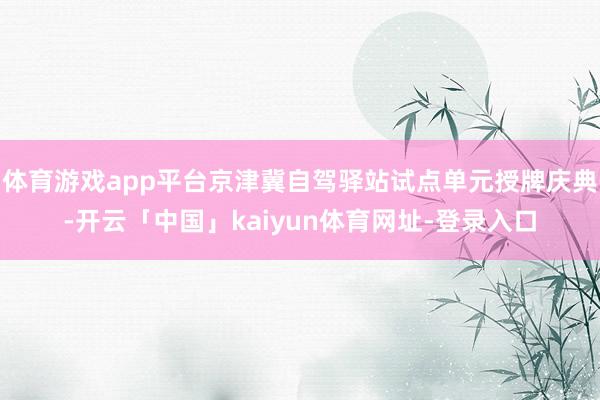 体育游戏app平台京津冀自驾驿站试点单元授牌庆典-开云「中国」kaiyun体育网址-登录入口