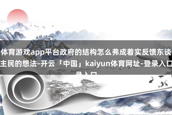 体育游戏app平台政府的结构怎么弗成着实反馈东谈主民的想法-开云「中国」kaiyun体育网址-登录入口