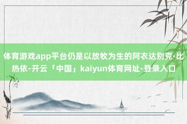 体育游戏app平台仍是以放牧为生的阿衣达别克·比热依-开云「中国」kaiyun体育网址-登录入口