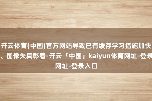 开云体育(中国)官方网站导致已有缓存学习措施加快有限、图像失真彰着-开云「中国」kaiyun体育网址-登录入口
