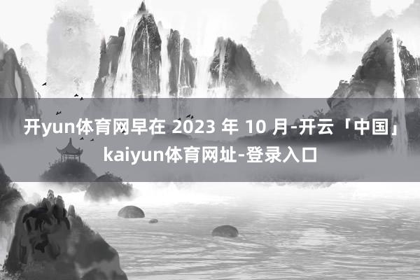开yun体育网早在 2023 年 10 月-开云「中国」kaiyun体育网址-登录入口