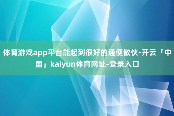 体育游戏app平台能起到很好的通便散伙-开云「中国」kaiyun体育网址-登录入口