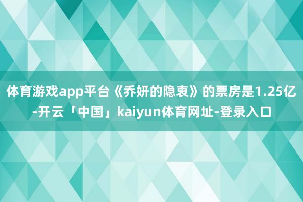 体育游戏app平台《乔妍的隐衷》的票房是1.25亿-开云「中国」kaiyun体育网址-登录入口