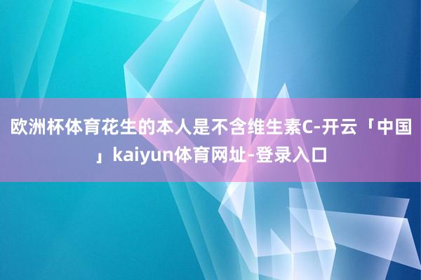 欧洲杯体育　　花生的本人是不含维生素C-开云「中国」kaiyun体育网址-登录入口