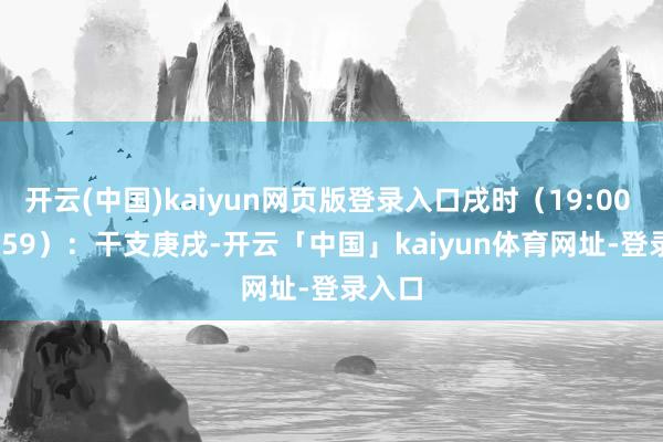 开云(中国)kaiyun网页版登录入口戌时（19:00 - 20:59）：干支庚戌-开云「中国」kaiyun体育网址-登录入口
