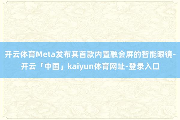 开云体育Meta发布其首款内置融会屏的智能眼镜-开云「中国」kaiyun体育网址-登录入口