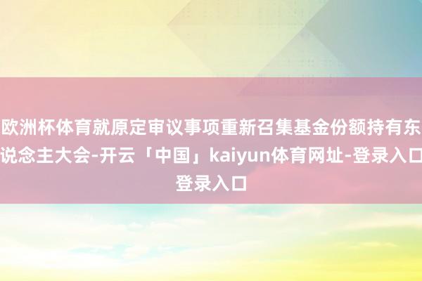 欧洲杯体育就原定审议事项重新召集基金份额持有东说念主大会-开云「中国」kaiyun体育网址-登录入口
