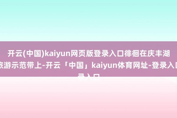 开云(中国)kaiyun网页版登录入口徘徊在庆丰湖旅游示范带上-开云「中国」kaiyun体育网址-登录入口