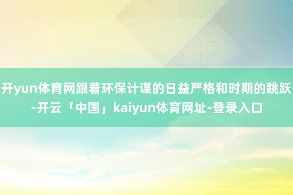 开yun体育网跟着环保计谋的日益严格和时期的跳跃-开云「中国」kaiyun体育网址-登录入口