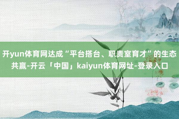 开yun体育网达成“平台搭台、职责室育才”的生态共赢-开云「中国」kaiyun体育网址-登录入口