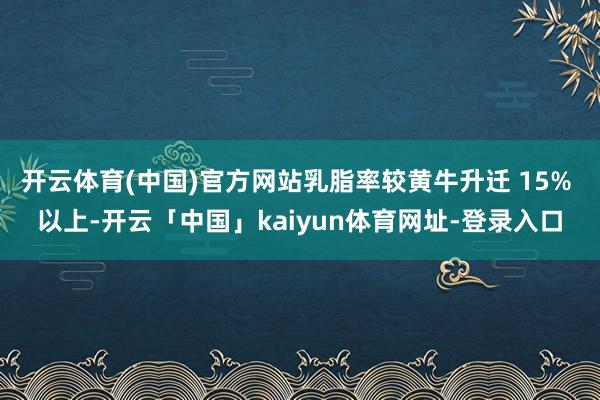 开云体育(中国)官方网站乳脂率较黄牛升迁 15% 以上-开云「中国」kaiyun体育网址-登录入口