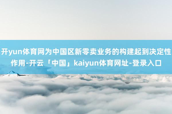 开yun体育网为中国区新零卖业务的构建起到决定性作用-开云「中国」kaiyun体育网址-登录入口