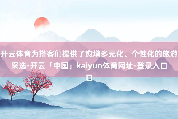 开云体育为搭客们提供了愈增多元化、个性化的旅游采选-开云「中国」kaiyun体育网址-登录入口