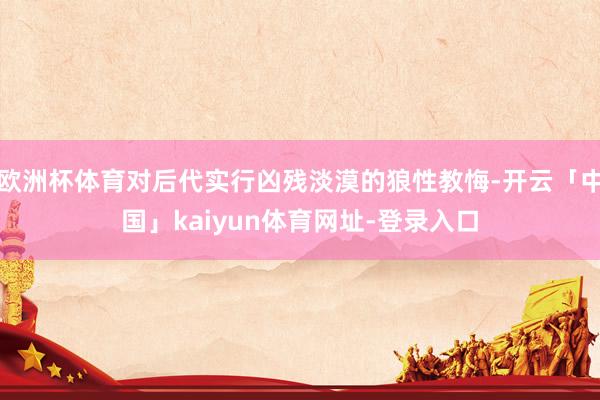 欧洲杯体育对后代实行凶残淡漠的狼性教悔-开云「中国」kaiyun体育网址-登录入口