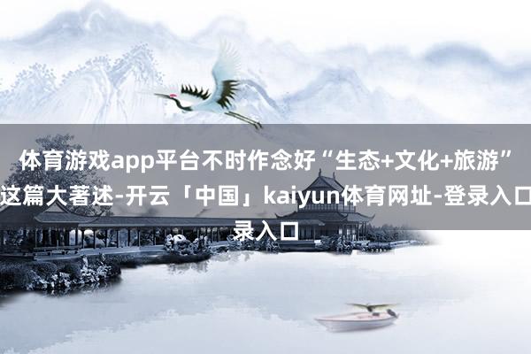 体育游戏app平台不时作念好“生态+文化+旅游”这篇大著述-开云「中国」kaiyun体育网址-登录入口