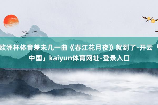 欧洲杯体育差未几一曲《春江花月夜》就到了-开云「中国」kaiyun体育网址-登录入口