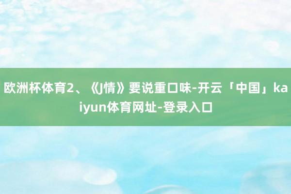 欧洲杯体育2、《J情》要说重口味-开云「中国」kaiyun体育网址-登录入口