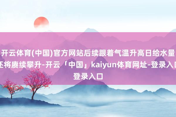 开云体育(中国)官方网站后续跟着气温升高日给水量还将赓续攀升-开云「中国」kaiyun体育网址-登录入口